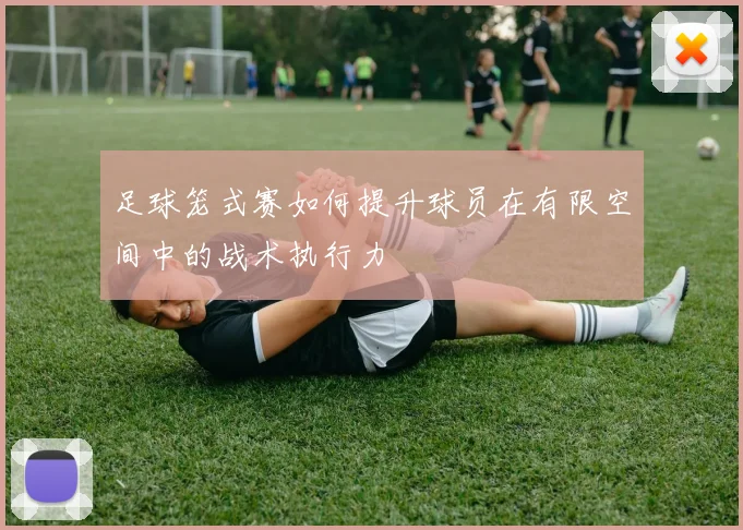 足球笼式赛如何提升球员在有限空间中的战术执行力